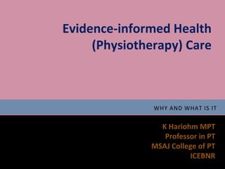 Evidence-informed Health
     (Physiotherapy) Care



               WHY AND WHAT IS IT


                K Hariohm MPT
                 Professor in PT
              MSAJ College of PT
                        ICEBNR
 