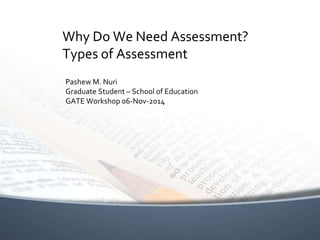 Why Do We Need Assessment? 
Types of Assessment 
Pashew M. Nuri 
Graduate Student – School of Education 
GATE Workshop 06-Nov-2014 
 