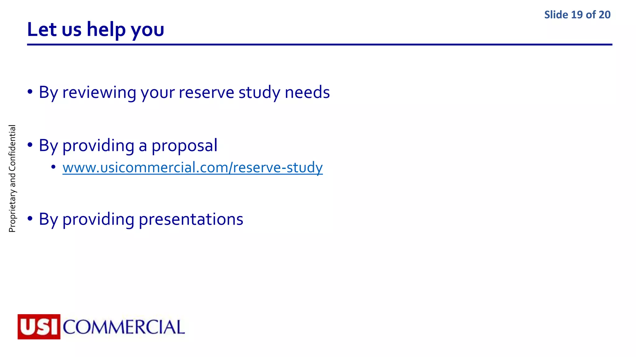 ProprietaryandConfidential Slide 19 of 20
Let us help you
• By reviewing your reserve study needs
• By providing a proposal
• www.usicommercial.com/reserve-study
• By providing presentations
 