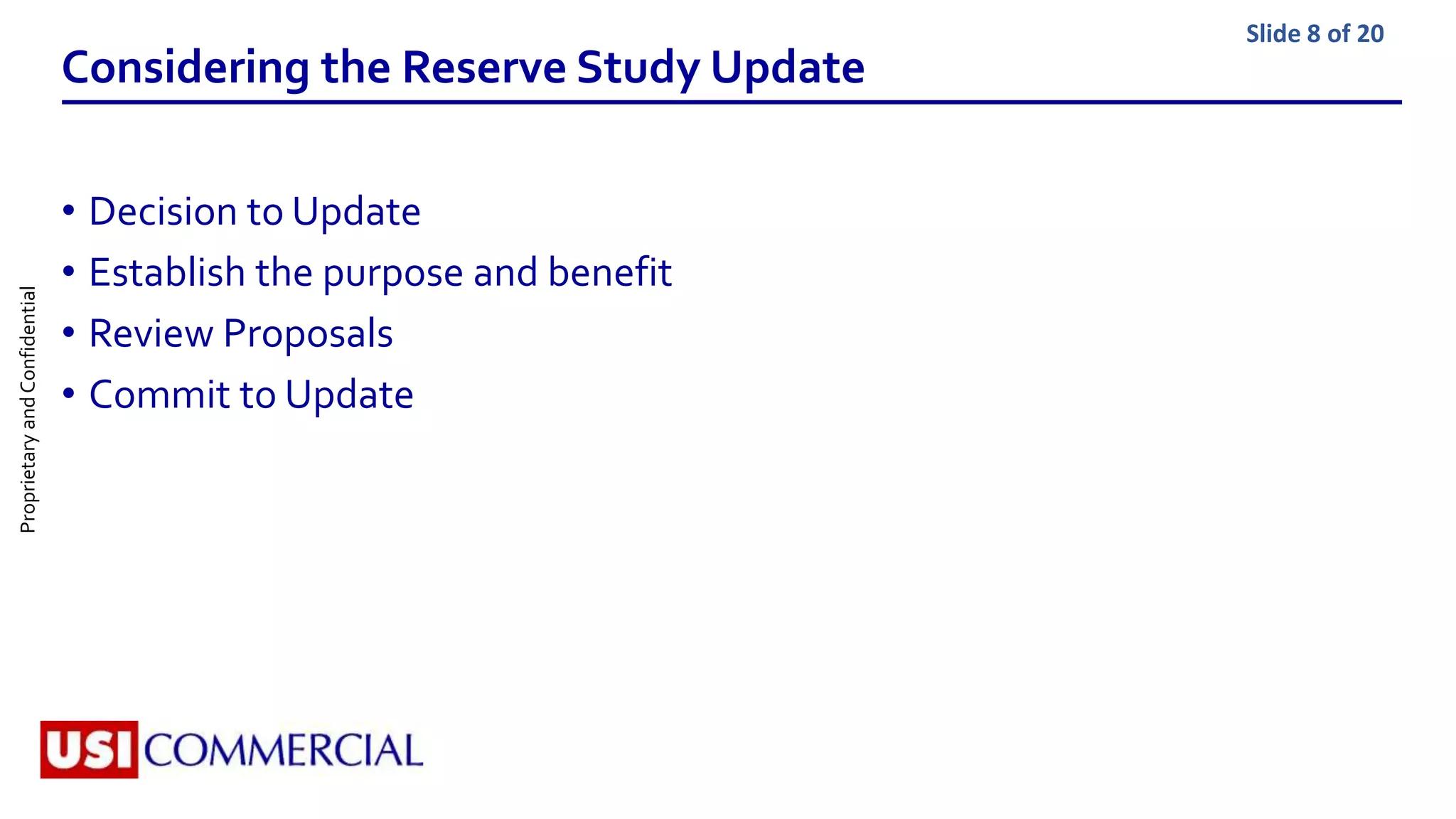 ProprietaryandConfidential Slide 8 of 20
Considering the Reserve Study Update
• Decision to Update
• Establish the purpose and benefit
• Review Proposals
• Commit to Update
 