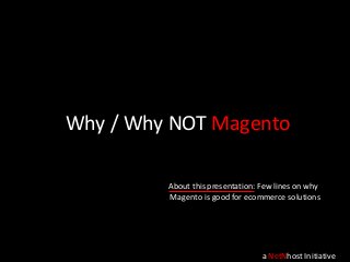Why / Why NOT Magento
a NetNhost Initiative
About this presentation: Few lines on why
Magento is good for ecommerce solutions
 