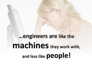 …engineers are like the
machines they work with,
   and less like   people!
 