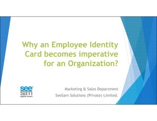 Why an Employee Identity
Card becomes imperative
for an Organization?
Marketing & Sales Department
SeeSam Solutions (Private) Limited.
 