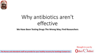 Why antibiotics aren't
effective
We Have Been Testing Drugs The Wrong Way, Find Researchers
Brought to you by
The Nurses and attendants staff we provide for your healthy recovery for bookings Contact Us:-
 