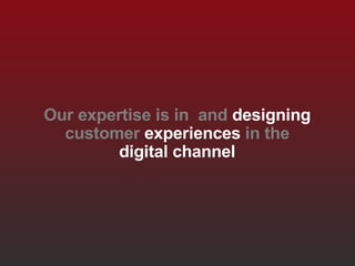 Our expertise is in and designing customer experiences in the digital channel