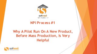 NPI Process #1
Why A Pilot Run On A New Product,
Before Mass Production, Is Very
Helpful
 