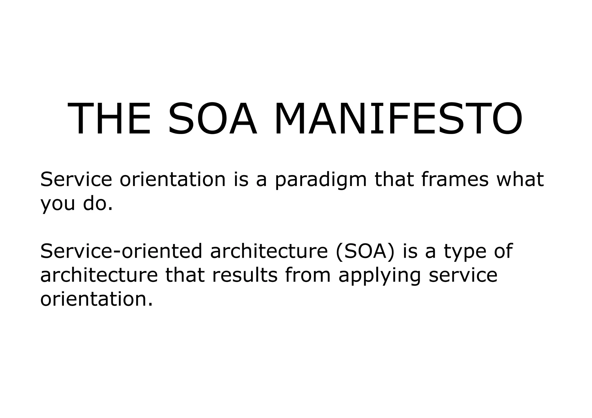 THE SOA MANIFESTO
Service orientation is a paradigm that frames what
you do.

Service-oriented architecture (SOA) is a type of
architecture that results from applying service
orientation.
 