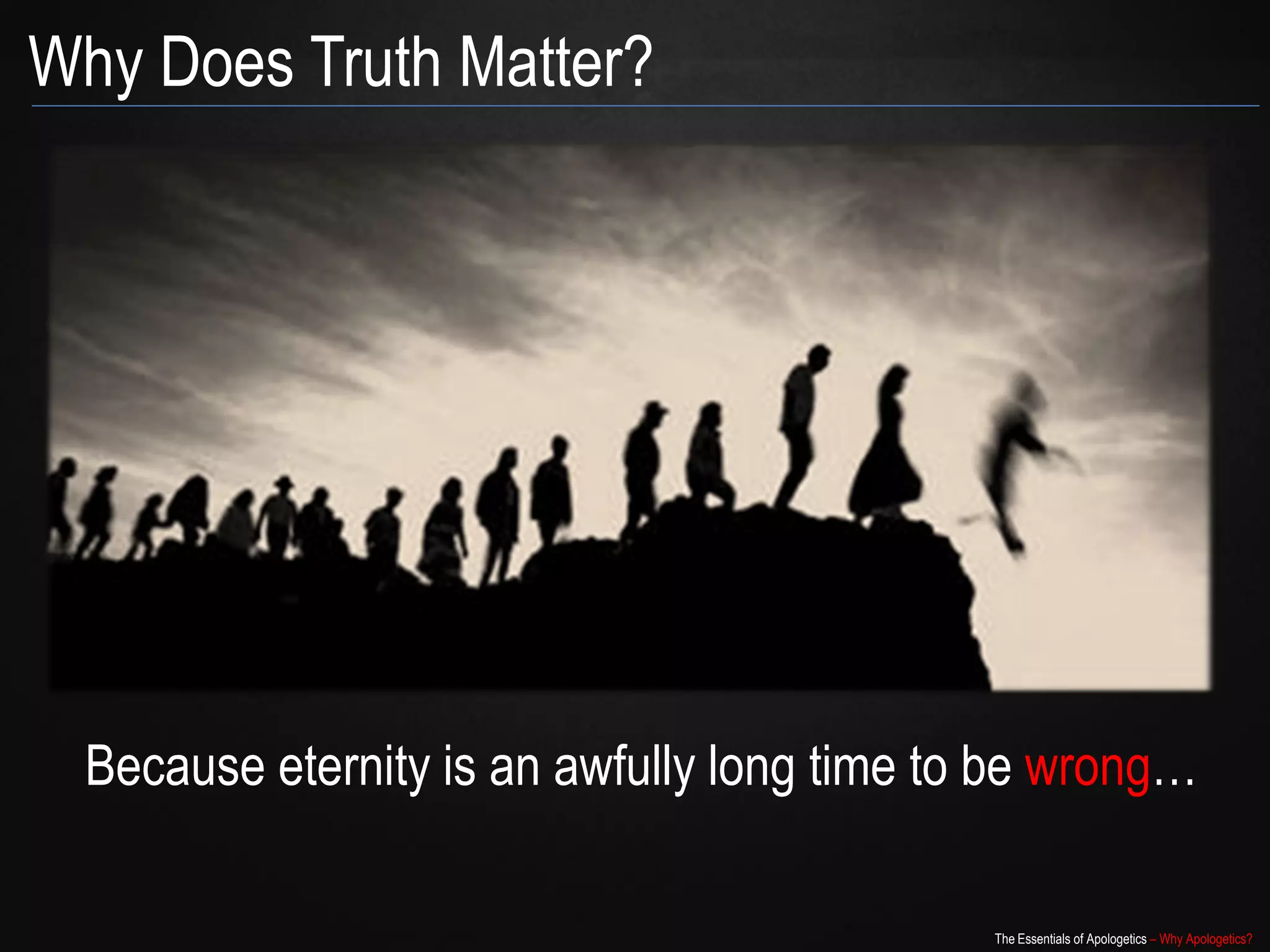 Why Does Truth Matter?




  Because eternity is an awfully long time to be wrong…

                                             The Essentials of Apologetics – Why Apologetics?
 