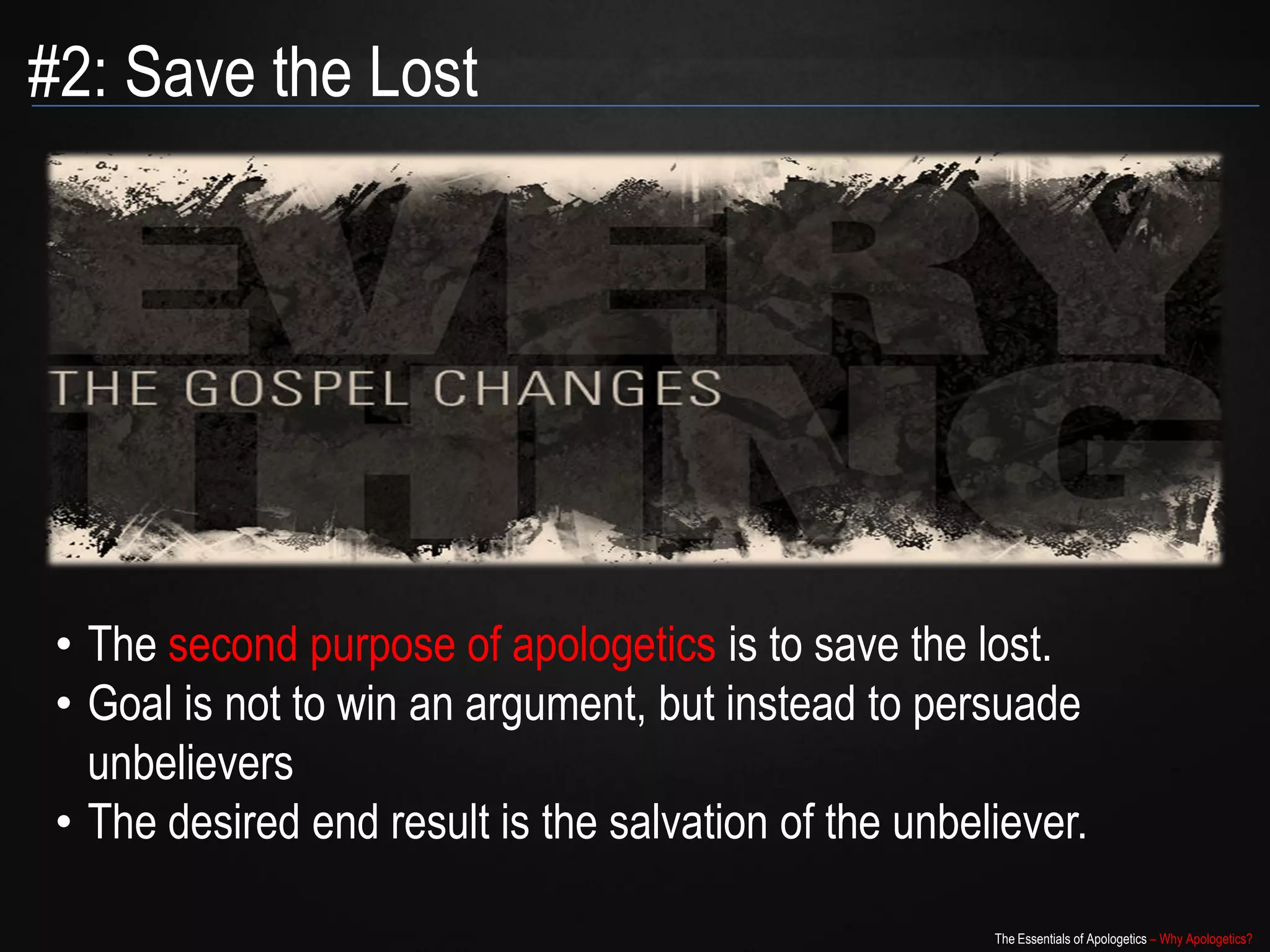 #2: Save the Lost




 • The second purpose of apologetics is to save the lost.
 • Goal is not to win an argument, but instead to persuade
   unbelievers
 • The desired end result is the salvation of the unbeliever.

                                                       The Essentials of Apologetics – Why Apologetics?
 