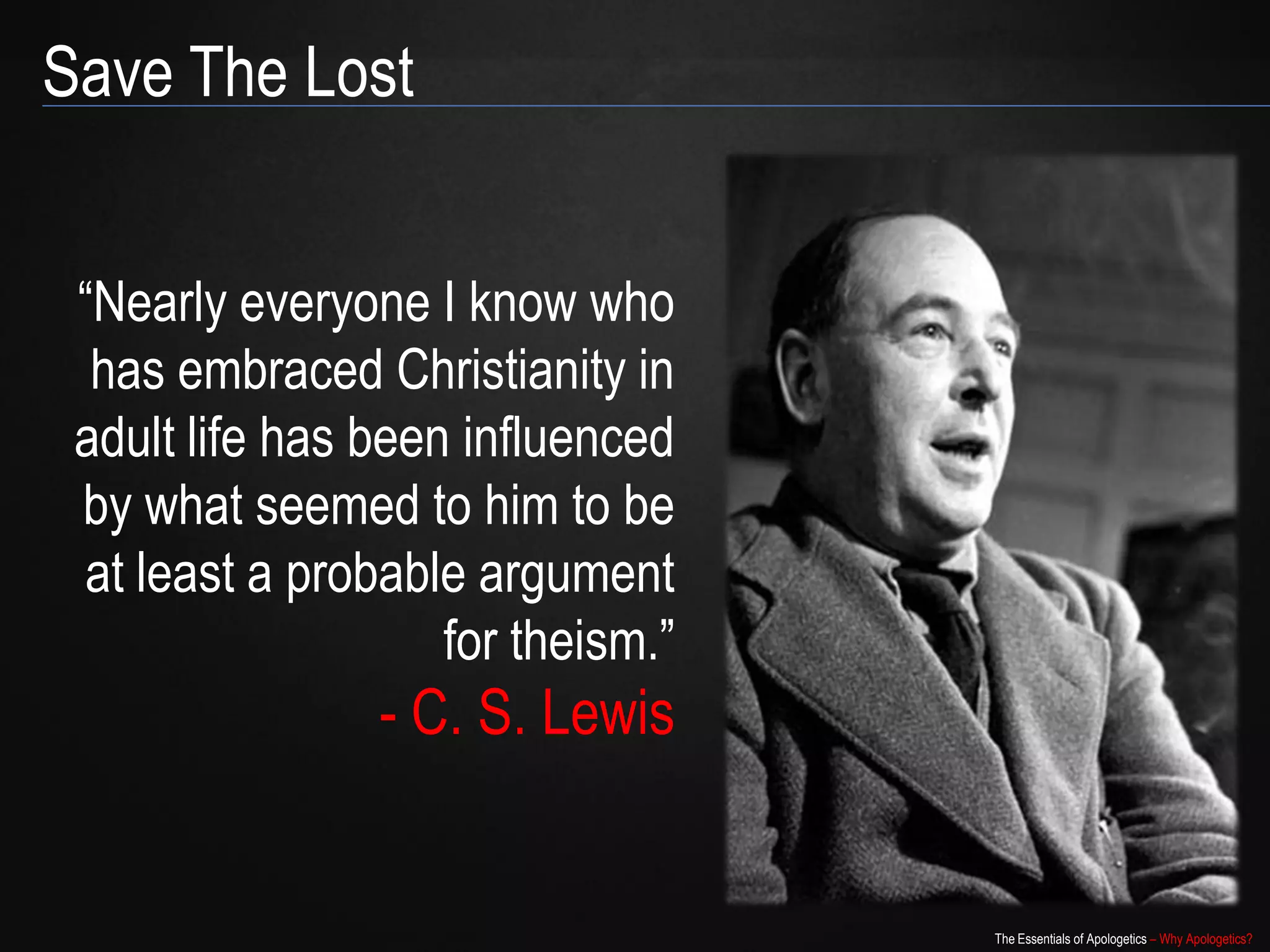 Save The Lost


 “Nearly everyone I know who
  has embraced Christianity in
 adult life has been influenced
 by what seemed to him to be
 at least a probable argument
                    for theism.”
                - C. S. Lewis


                                   The Essentials of Apologetics – Why Apologetics?
 