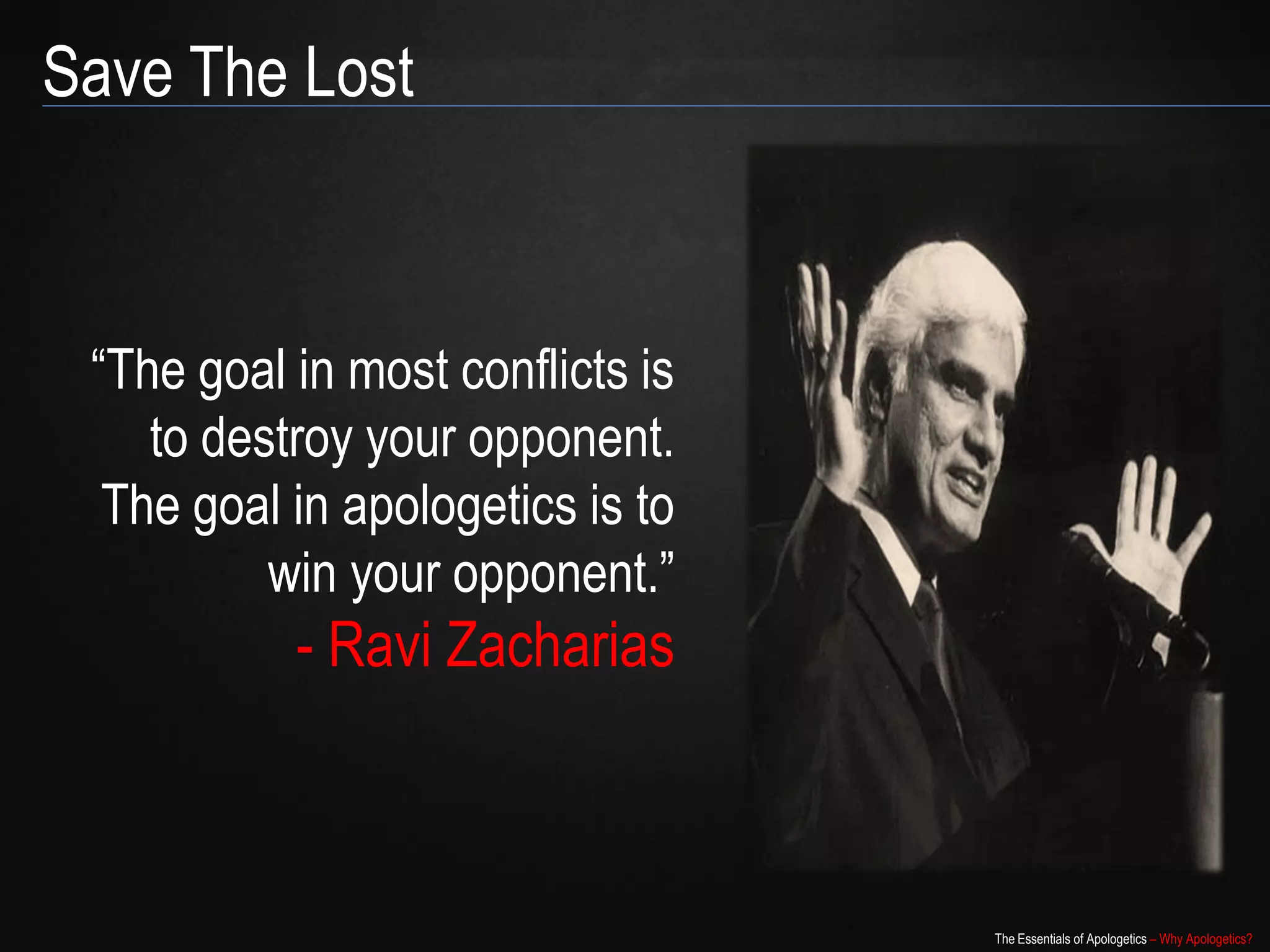 Save The Lost



 “The goal in most conflicts is
    to destroy your opponent.
  The goal in apologetics is to
          win your opponent.”
           - Ravi Zacharias



                                  The Essentials of Apologetics – Why Apologetics?
 