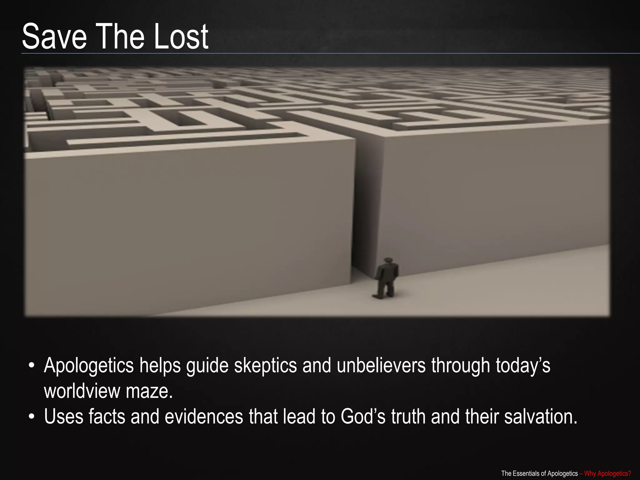 Save The Lost




• Apologetics helps guide skeptics and unbelievers through today‟s
  worldview maze.
• Uses facts and evidences that lead to God‟s truth and their salvation.

                                                             The Essentials of Apologetics – Why Apologetics?
 