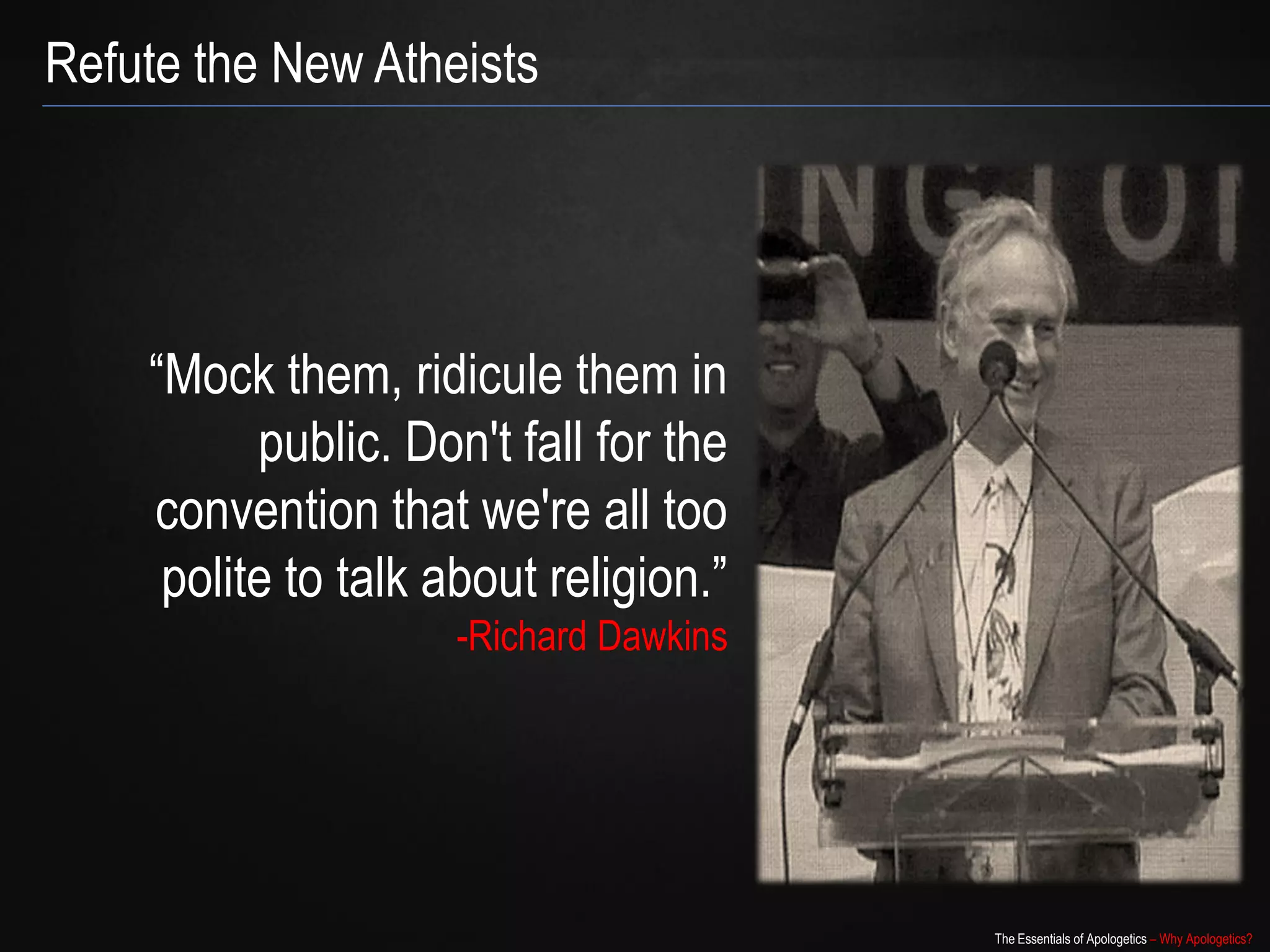 Refute the New Atheists




    “Mock them, ridicule them in
          public. Don't fall for the
    convention that we're all too
     polite to talk about religion.”
                     -Richard Dawkins




                                        The Essentials of Apologetics – Why Apologetics?
 