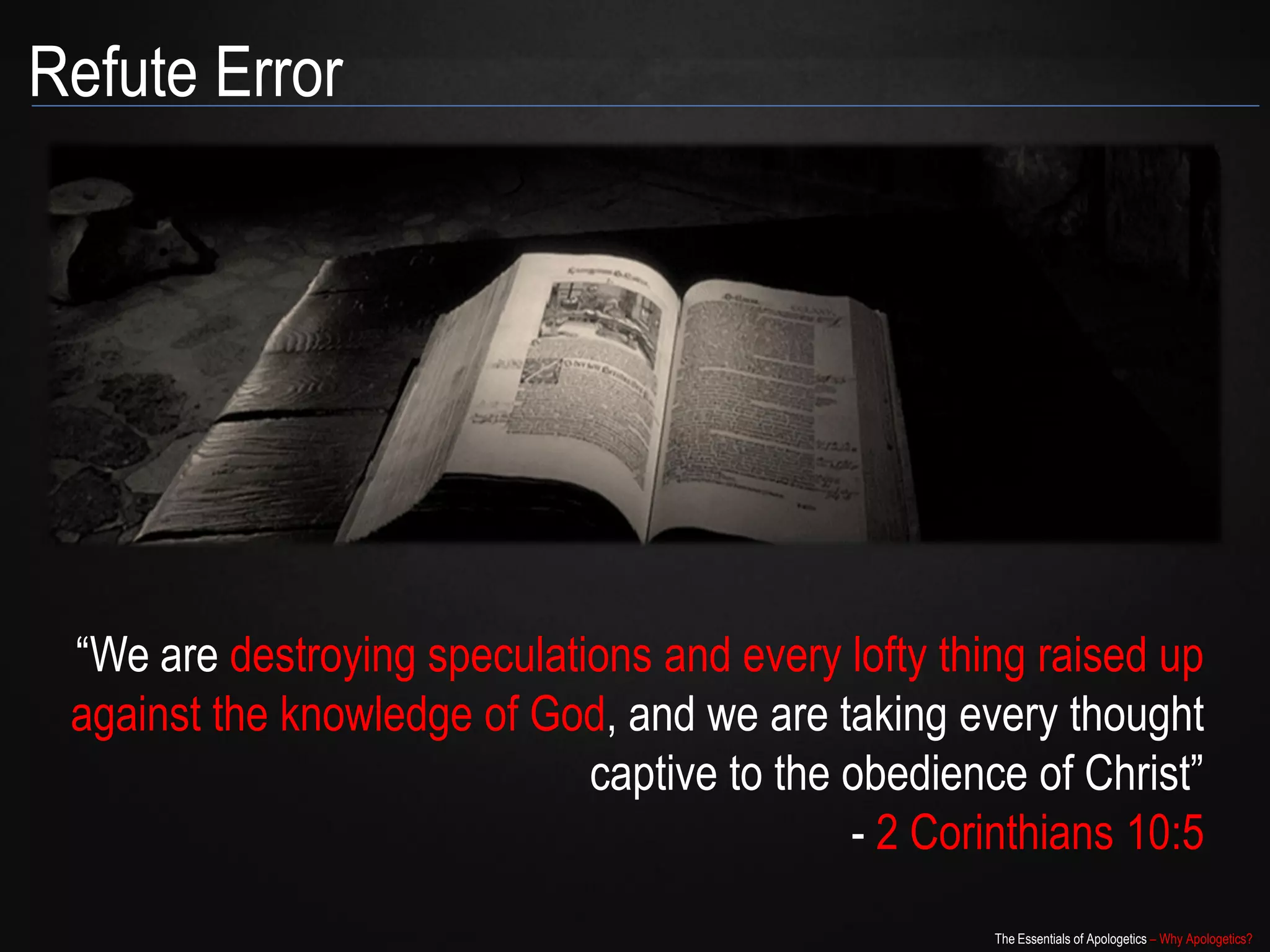 Refute Error




 “We are destroying speculations and every lofty thing raised up
 against the knowledge of God, and we are taking every thought
                             captive to the obedience of Christ”
                                            - 2 Corinthians 10:5
                                                    The Essentials of Apologetics – Why Apologetics?
 