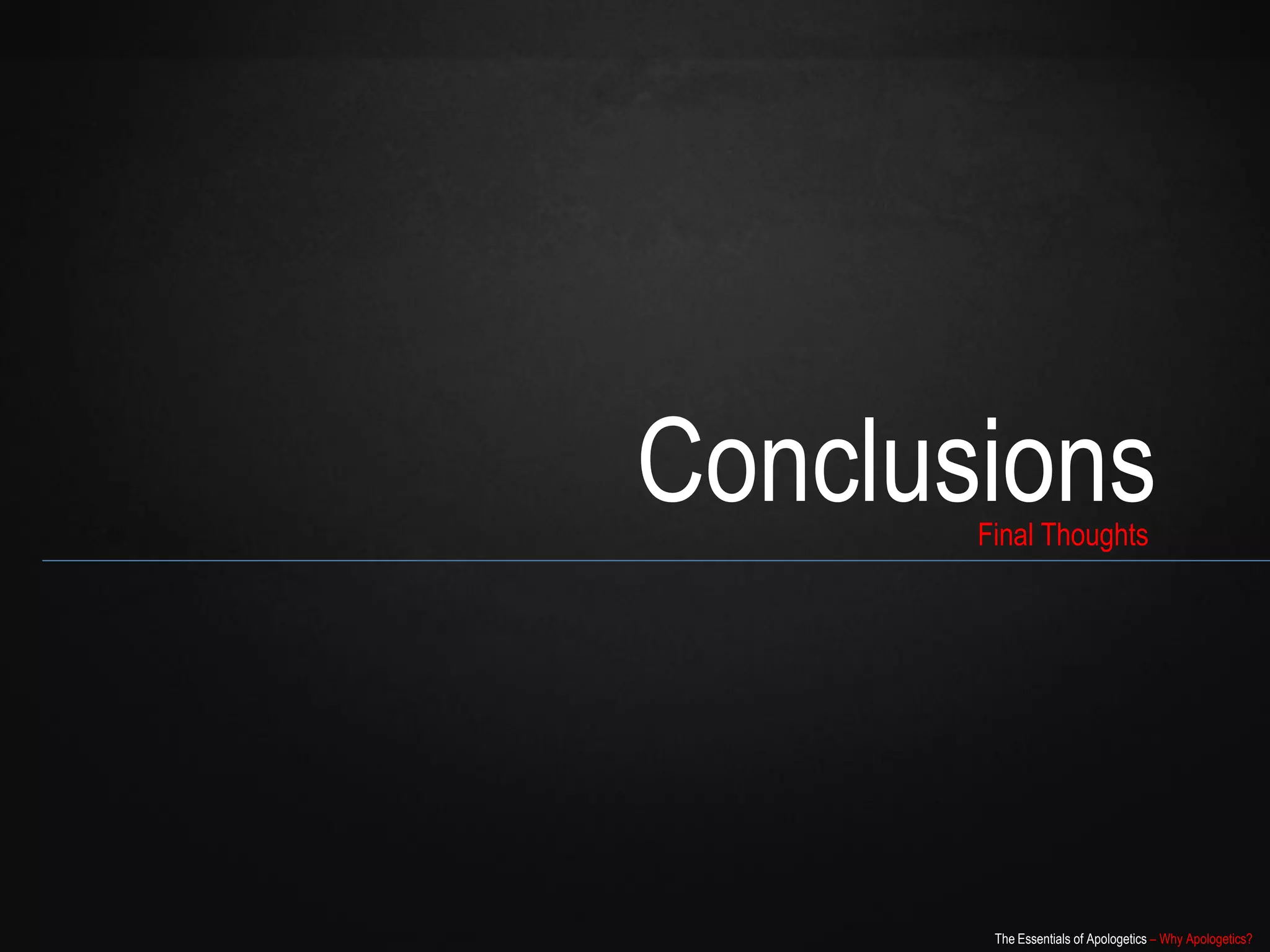 Conclusions
       Final Thoughts




        The Essentials of Apologetics – Why Apologetics?
 