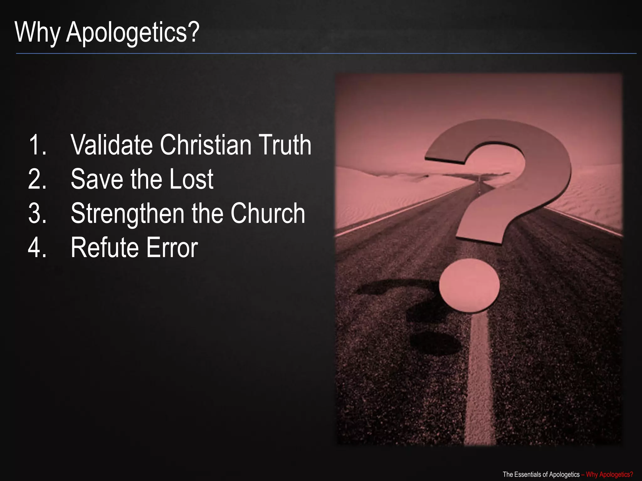 Why Apologetics?


 1.   Validate Christian Truth
 2.   Save the Lost
 3.   Strengthen the Church
 4.   Refute Error




                                 The Essentials of Apologetics – Why Apologetics?
 