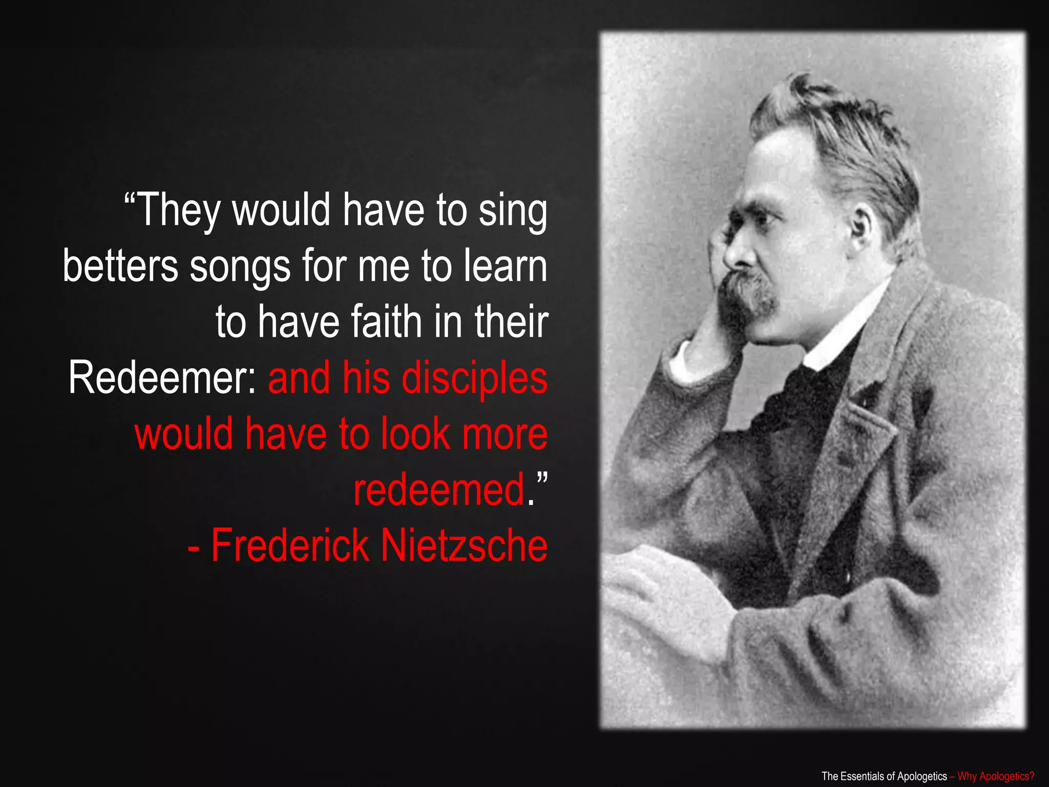 “They would have to sing
betters songs for me to learn
          to have faith in their
Redeemer: and his disciples
     would have to look more
                  redeemed.”
        - Frederick Nietzsche



                                   The Essentials of Apologetics – Why Apologetics?
 
