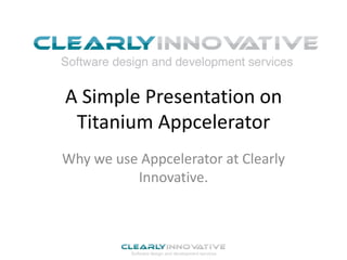 A Simple Presentation on
 Titanium Appcelerator
Why we use Appcelerator at Clearly
          Innovative.
 