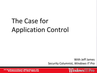 The Case for  Application Control With Jeff James Security Columnist,  Windows IT Pro 