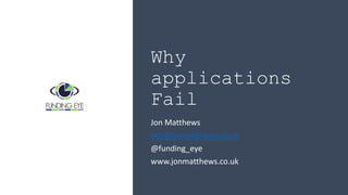 Why
applications
Fail
Jon Matthews
info@jonmatthews.co.uk
@funding_eye
www.jonmatthews.co.uk
 