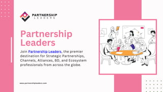 www.partnershipleaders.com
Partnership
Leaders
Join Partnership Leaders, the premier
destination for Strategic Partnerships,
Channels, Alliances, BD, and Ecosystem
professionals from across the globe.
 