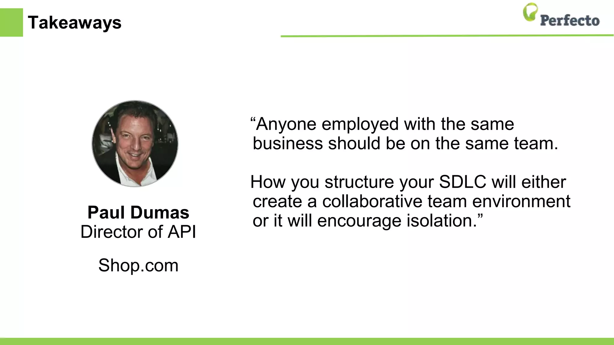 Takeaways
“Anyone employed with the same
business should be on the same team.
How you structure your SDLC will either
create a collaborative team environment
or it will encourage isolation.”Paul Dumas
Director of API
Shop.com
 