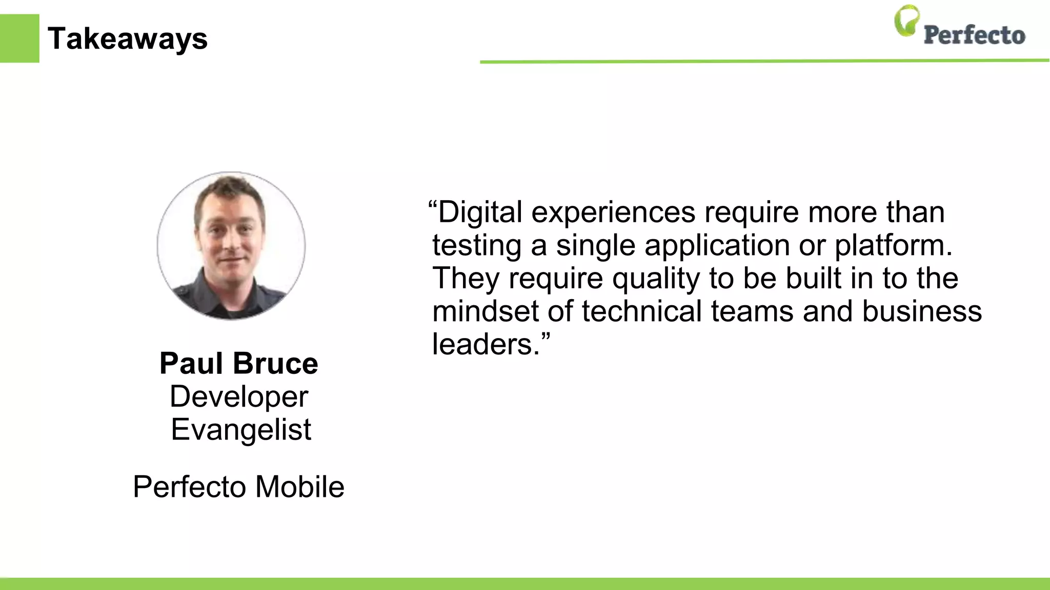 Takeaways
Paul Bruce
Developer
Evangelist
Perfecto Mobile
“Digital experiences require more than
testing a single application or platform.
They require quality to be built in to the
mindset of technical teams and business
leaders.”
 
