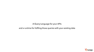 A Query Language for your APIs
and a runtime for fulfiling those queries with your existing data
 