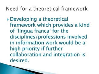  Developing  a theoretical
 framework which provides a kind
 of „lingua franca‟ for the
 disciplines/professions involved
 in information work would be a
 high priority if further
 collaboration and integration is
 desired.
 