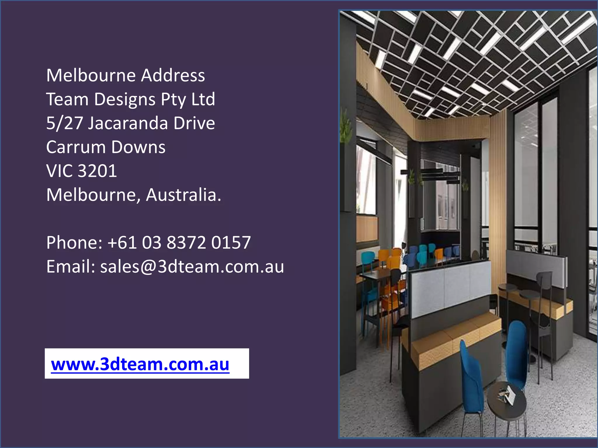 Melbourne Address
Team Designs Pty Ltd
5/27 Jacaranda Drive
Carrum Downs
VIC 3201
Melbourne, Australia.
Phone: +61 03 8372 0157
Email: sales@3dteam.com.au
www.3dteam.com.au
 