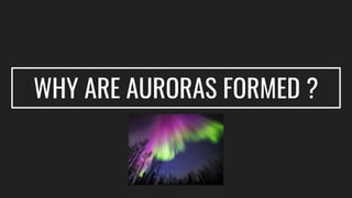 WHY ARE AURORAS FORMED ?
 
