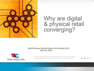 We help companies find growth opportunities as traditional and digital
retailing converge for food and other fast moving consumer goods.
Why are digital
& physical retail
converging?
By Bill Bishop, Chief Architect, Brick Meets Click
April 21, 2015
 