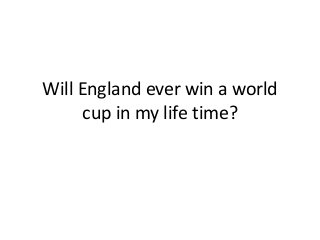 Will England ever win a world
cup in my life time?

 