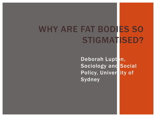 WHY ARE FAT BODIES SO
        STIGMATISED?
        Deborah Lupton,
        Sociology and Social
        Policy, University of
        Sydney
 