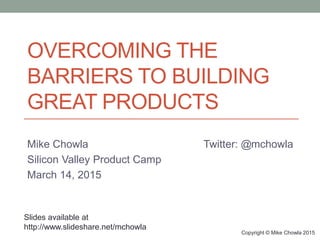 OVERCOMING THE
BARRIERS TO BUILDING
GREAT PRODUCTS
Mike Chowla Twitter: @mchowla
Silicon Valley Product Camp
March 14, 2015
Copyright © Mike Chowla 2015
Slides available at
http://www.slideshare.net/mchowla
 