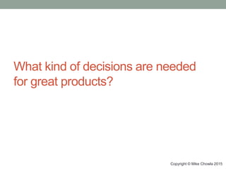 What kind of decisions are needed
for great products?
Copyright © Mike Chowla 2015
 