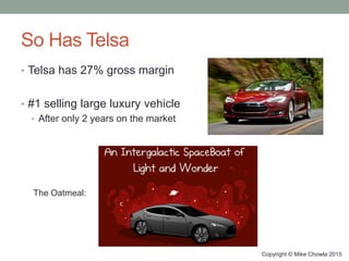 So Has Telsa
• Telsa has 27% gross margin
• #1 selling large luxury vehicle
• After only 2 years on the market
Copyright © Mike Chowla 2015
The Oatmeal:
 