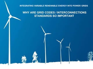 1
INTEGRATING VARIABLE RENEWABLE ENERGY INTO POWER GRIDS
WHY ARE GRID CODES / INTERCONNECTIONS
STANDARDS SO IMPORTANT
 