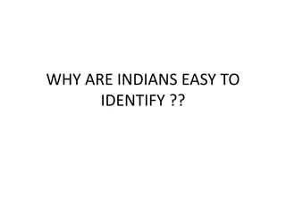 WHY ARE INDIANS EASY TO
      IDENTIFY ??
 