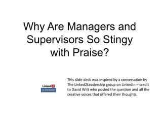 Why Are Managers and
Supervisors So Stingy
    with Praise?

        This slide deck was inspired by a conversation by
        The Linked2Leadership group on LinkedIn – credit
        to David Witt who posted the question and all the
        creative voices that offered their thoughts.
 