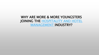 WHY ARE MORE & MORE YOUNGSTERS
JOINING THE HOSPITALITY AND HOTEL
MANAGEMENT INDUSTRY?
 