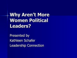 Why Aren’t More Women Political Leaders? Presented by Kathleen Schafer Leadership Connection 