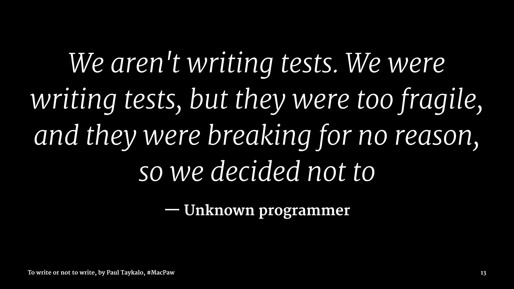 We aren't writing tests. We were
writing tests, but they were too fragile,
and they were breaking for no reason,
so we decided not to
— Unknown programmer
To write or not to write, by Paul Taykalo, #MacPaw 13
 