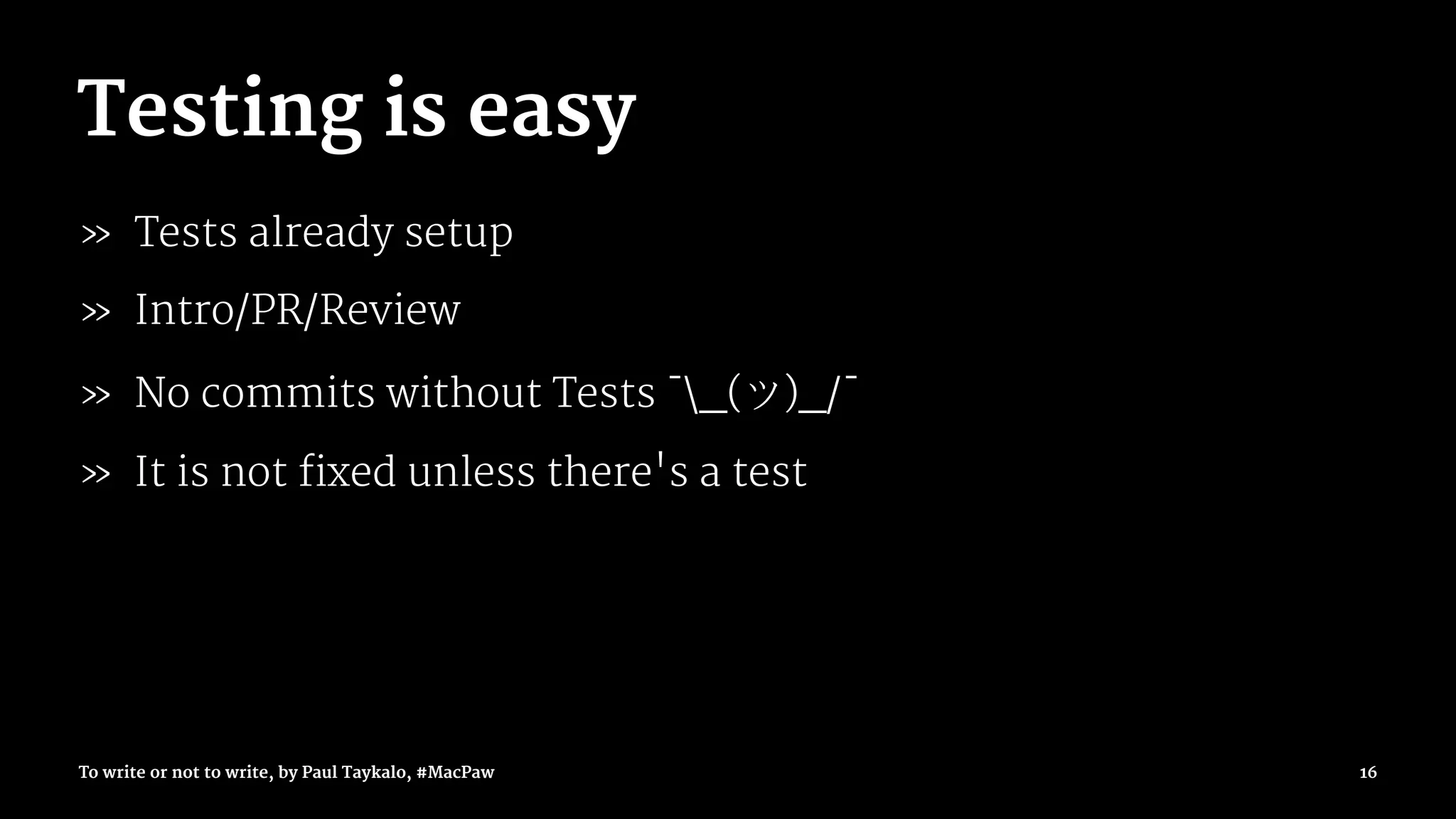 Testing is easy
» Tests already setup
» Intro/PR/Review
» No commits without Tests ¯_( )_/¯
» It is not fixed unless there's a test
To write or not to write, by Paul Taykalo, #MacPaw 16
 