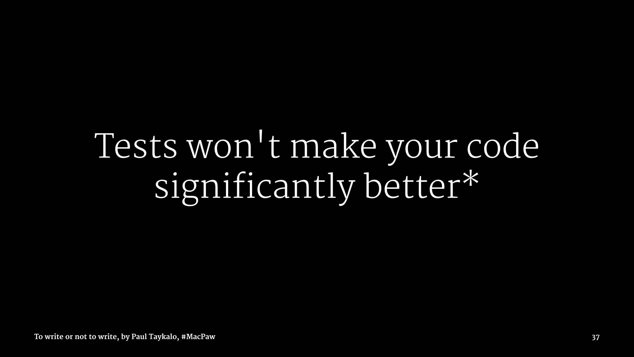 Tests won't make your code
significantly better*
To write or not to write, by Paul Taykalo, #MacPaw 37
 