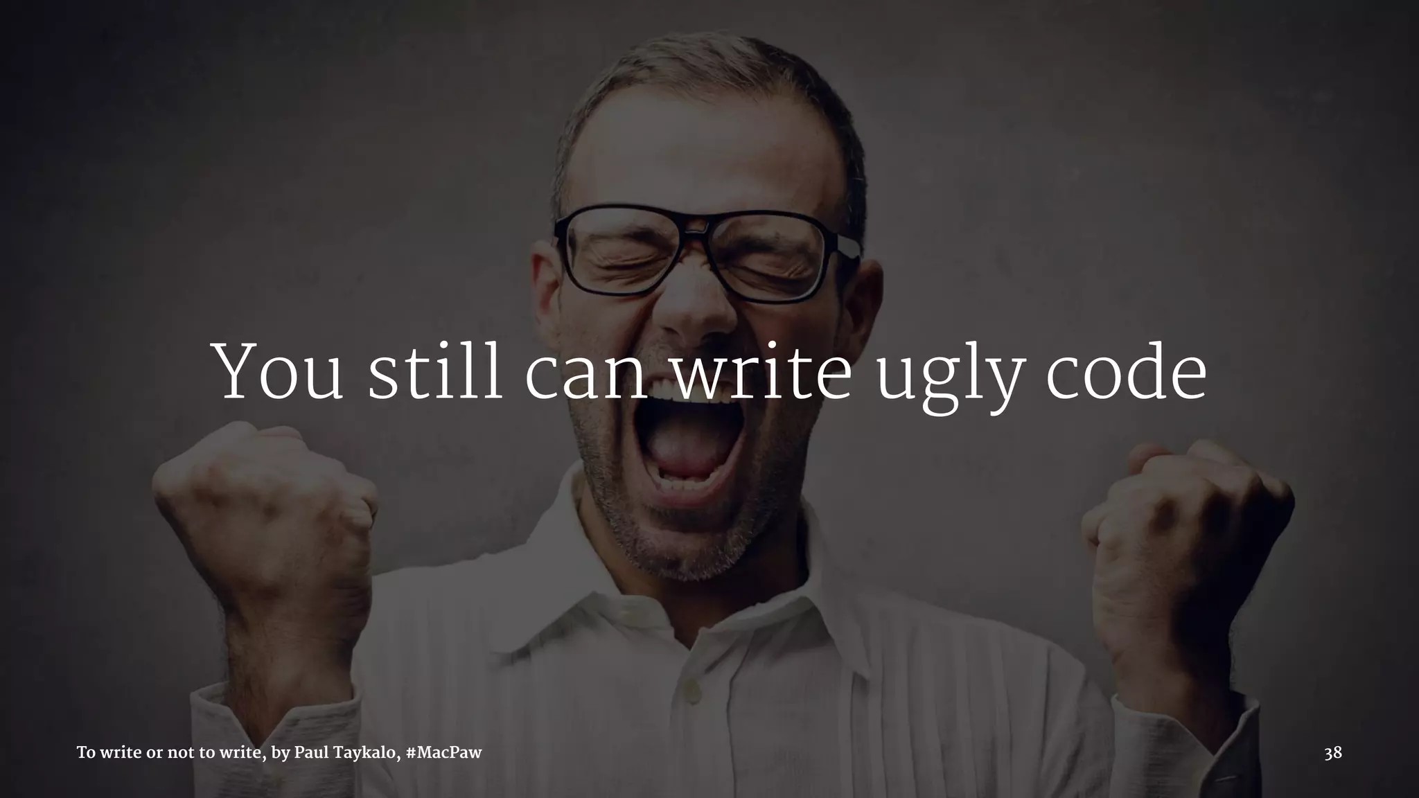 You still can write ugly code
To write or not to write, by Paul Taykalo, #MacPaw 38
 