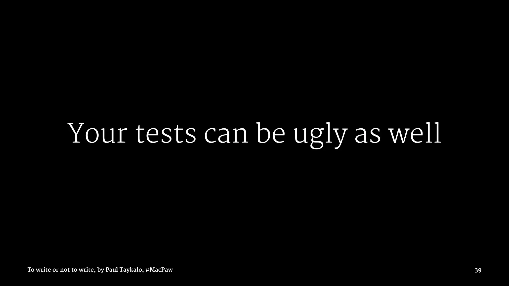 Your tests can be ugly as well
To write or not to write, by Paul Taykalo, #MacPaw 39
 