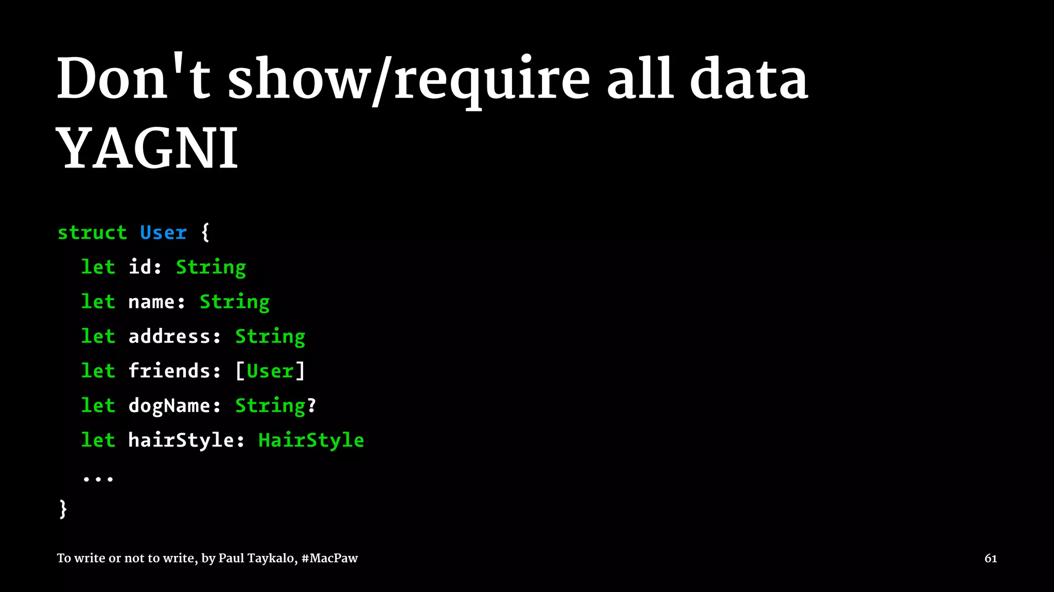 Don't show/require all data
YAGNI
struct User {
let id: String
let name: String
let address: String
let friends: [User]
let dogName: String?
let hairStyle: HairStyle
...
}
To write or not to write, by Paul Taykalo, #MacPaw 61
 