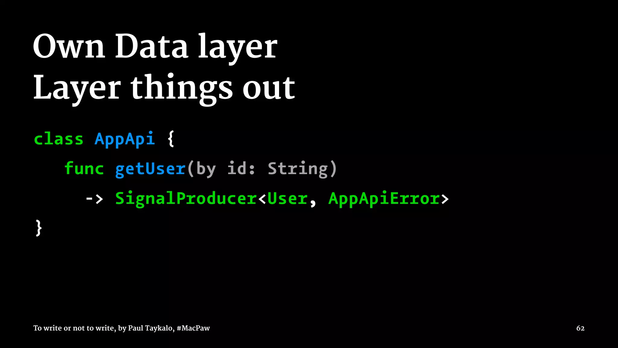 Own Data layer
Layer things out
class AppApi {
func getUser(by id: String)
-> SignalProducer<User, AppApiError>
}
To write or not to write, by Paul Taykalo, #MacPaw 62
 