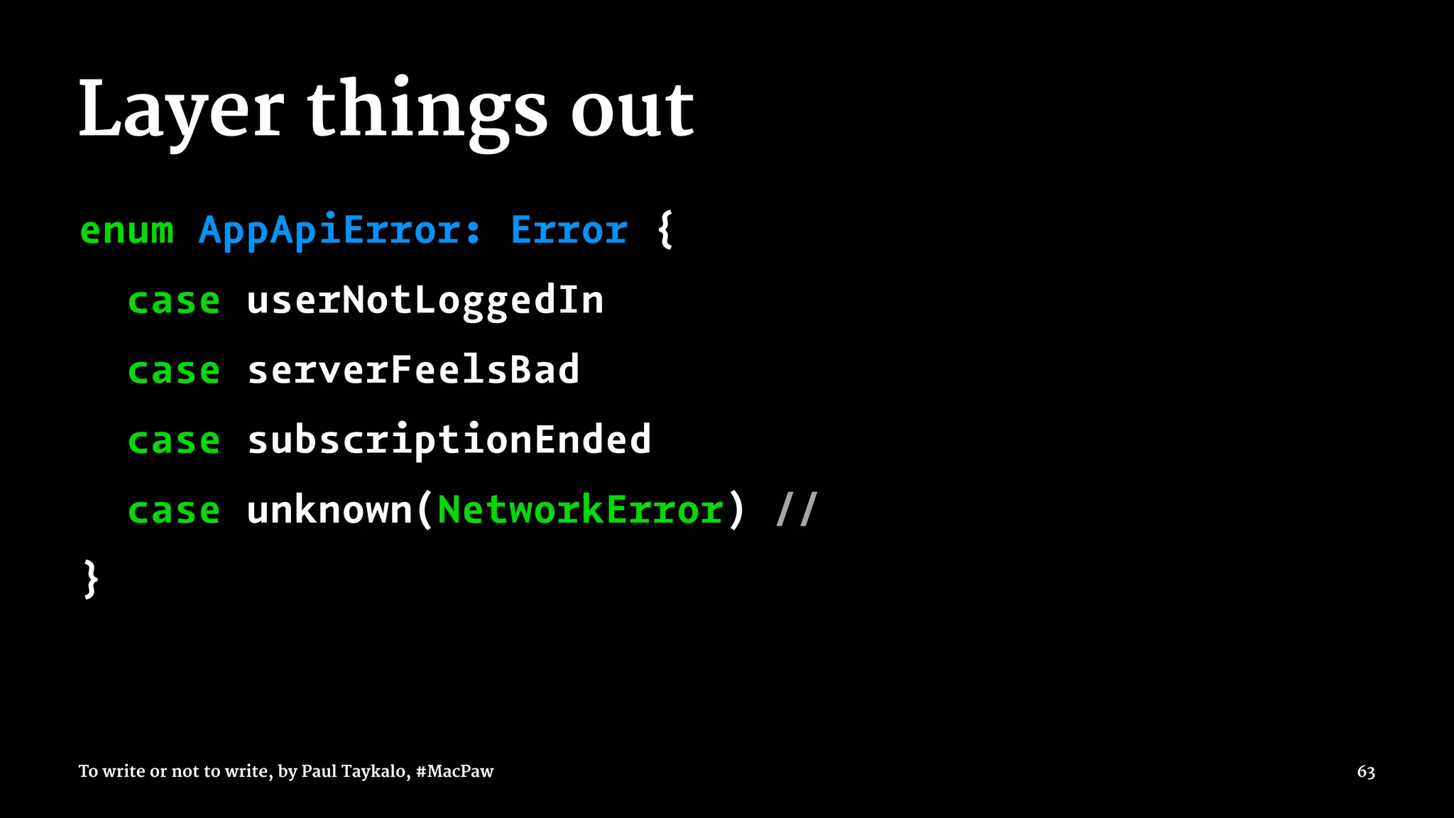 Layer things out
enum AppApiError: Error {
case userNotLoggedIn
case serverFeelsBad
case subscriptionEnded
case unknown(NetworkError) //
}
To write or not to write, by Paul Taykalo, #MacPaw 63
 